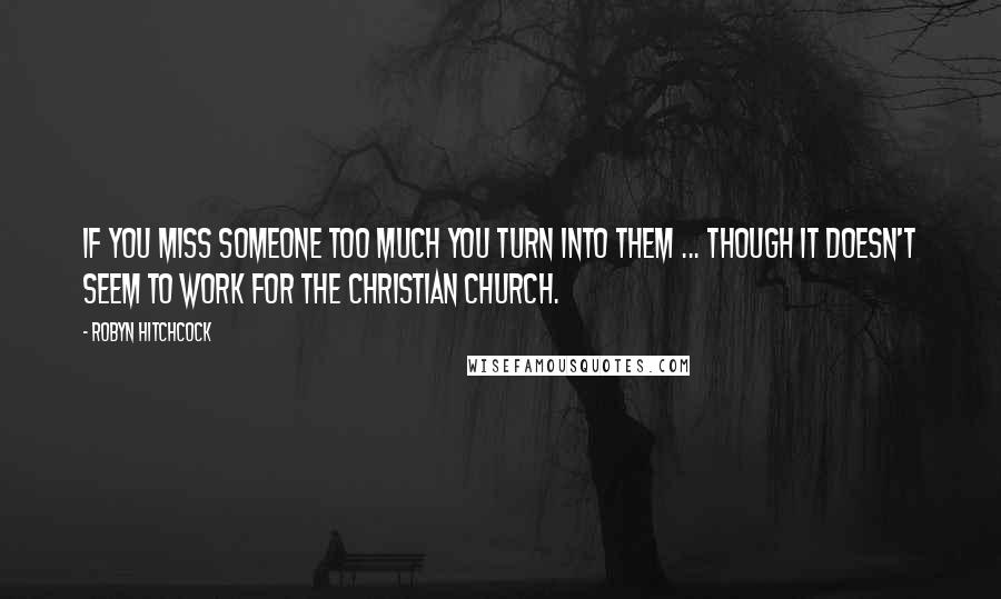 Robyn Hitchcock quotes: If you miss someone too much you turn into them ... though it doesn't seem to work for the Christian Church.