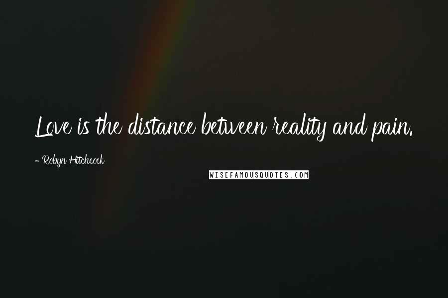 Robyn Hitchcock quotes: Love is the distance between reality and pain.