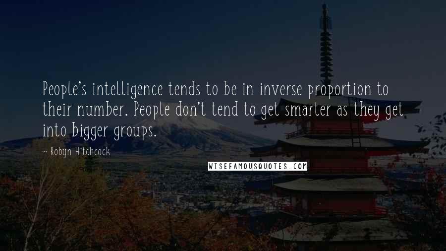 Robyn Hitchcock quotes: People's intelligence tends to be in inverse proportion to their number. People don't tend to get smarter as they get into bigger groups.
