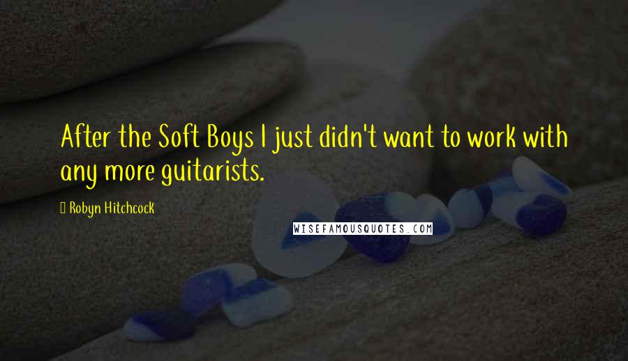 Robyn Hitchcock quotes: After the Soft Boys I just didn't want to work with any more guitarists.