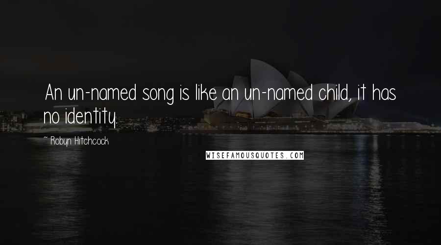Robyn Hitchcock quotes: An un-named song is like an un-named child, it has no identity.