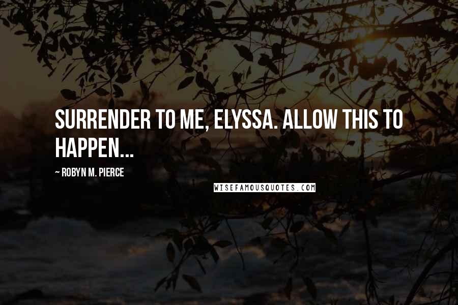 Robyn M. Pierce quotes: Surrender to me, Elyssa. Allow this to happen...