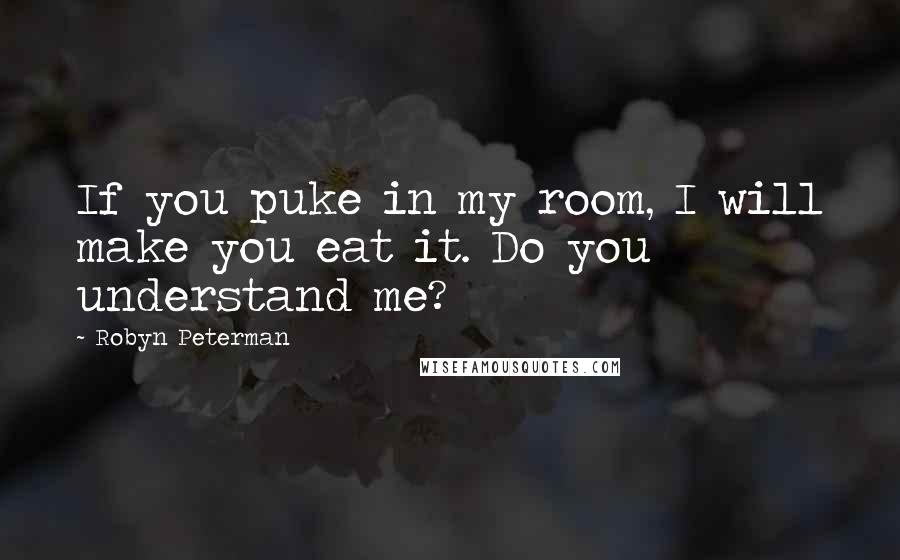 Robyn Peterman quotes: If you puke in my room, I will make you eat it. Do you understand me?