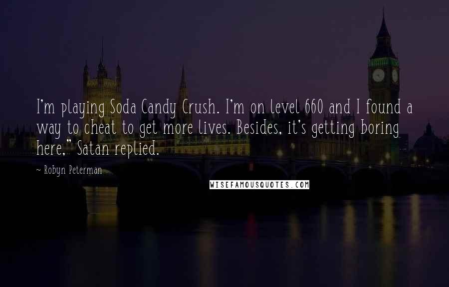 Robyn Peterman quotes: I'm playing Soda Candy Crush. I'm on level 660 and I found a way to cheat to get more lives. Besides, it's getting boring here," Satan replied.