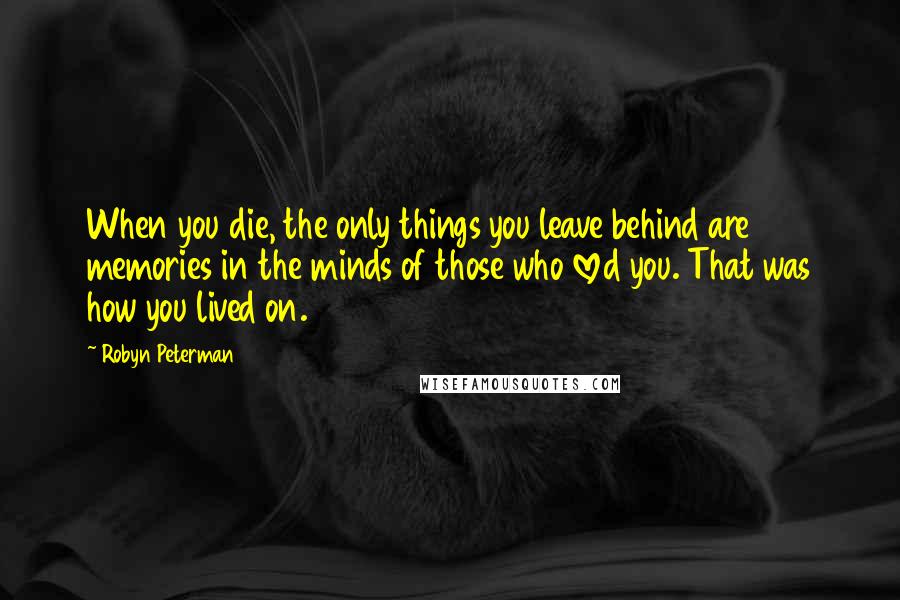 Robyn Peterman quotes: When you die, the only things you leave behind are memories in the minds of those who loved you. That was how you lived on.