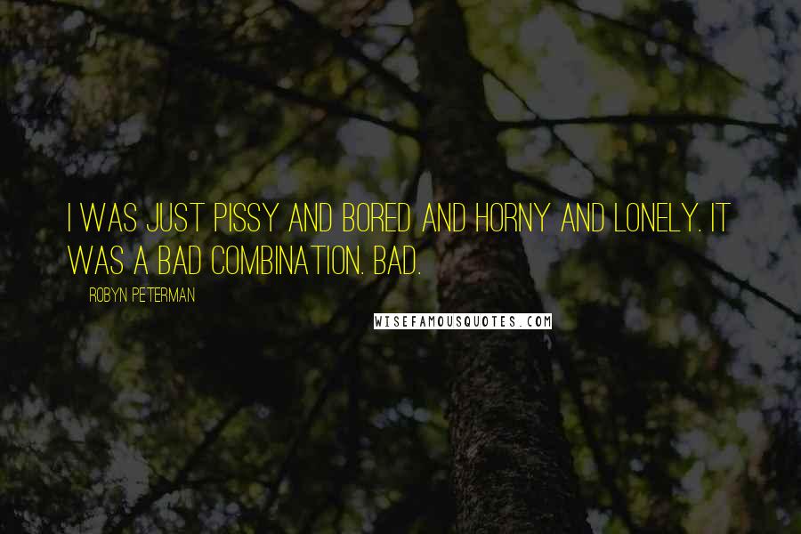 Robyn Peterman quotes: I was just pissy and bored and horny and lonely. It was a bad combination. Bad.