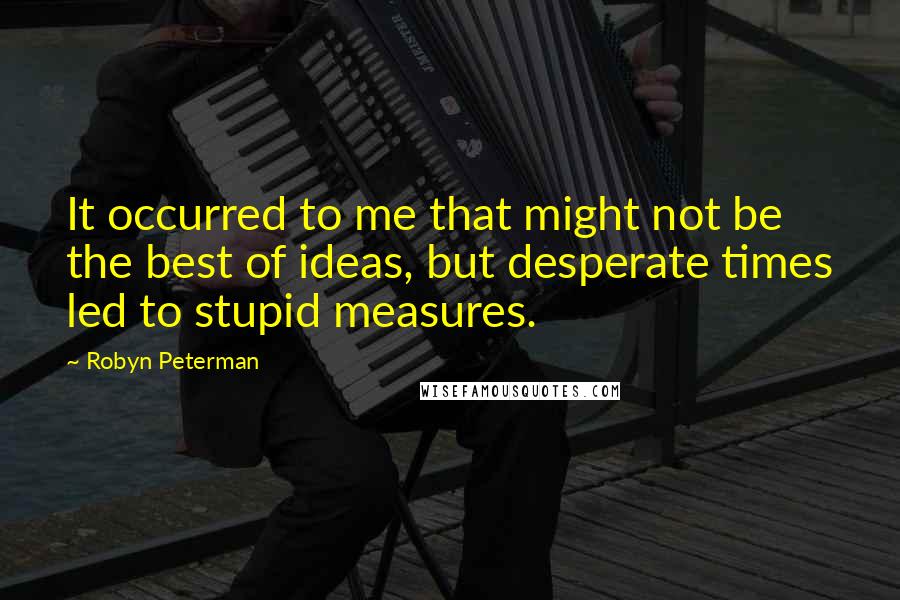 Robyn Peterman quotes: It occurred to me that might not be the best of ideas, but desperate times led to stupid measures.