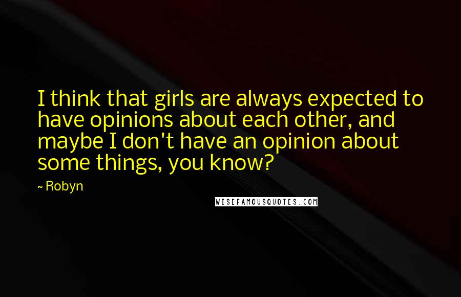 Robyn quotes: I think that girls are always expected to have opinions about each other, and maybe I don't have an opinion about some things, you know?