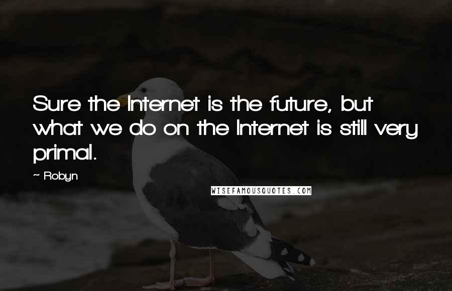 Robyn quotes: Sure the Internet is the future, but what we do on the Internet is still very primal.