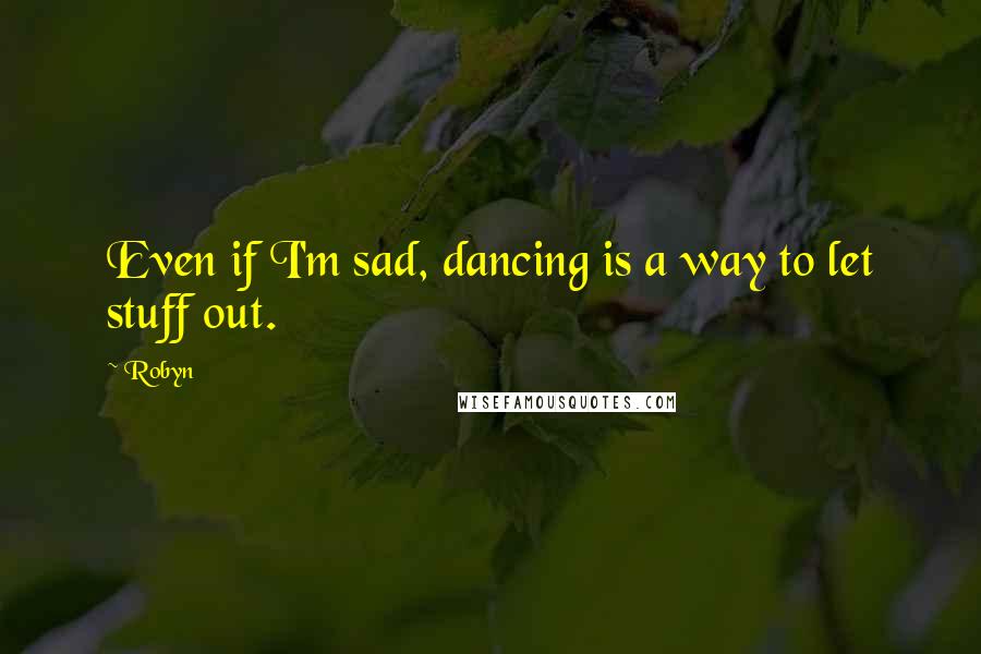 Robyn quotes: Even if I'm sad, dancing is a way to let stuff out.