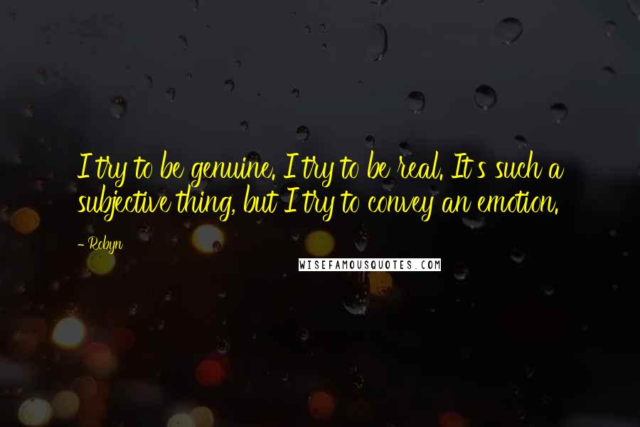 Robyn quotes: I try to be genuine. I try to be real. It's such a subjective thing, but I try to convey an emotion.