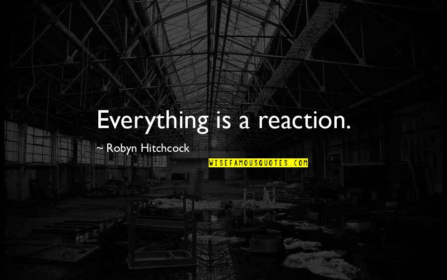 Robyn Quotes By Robyn Hitchcock: Everything is a reaction.