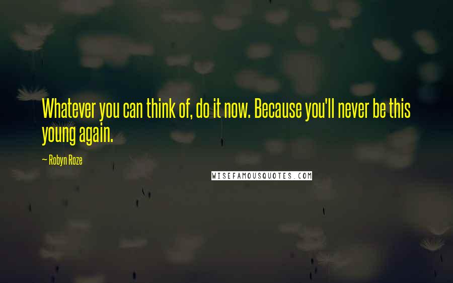 Robyn Roze quotes: Whatever you can think of, do it now. Because you'll never be this young again.