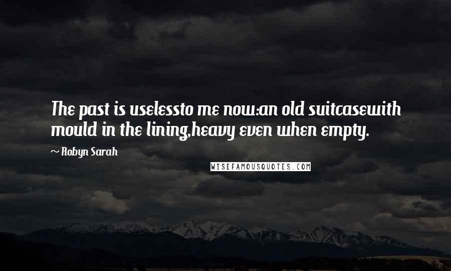 Robyn Sarah quotes: The past is uselessto me now:an old suitcasewith mould in the lining,heavy even when empty.