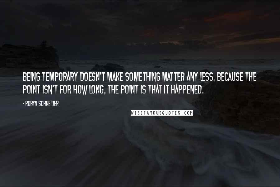 Robyn Schneider quotes: Being temporary doesn't make something matter any less, because the point isn't for how long, the point is that it happened.