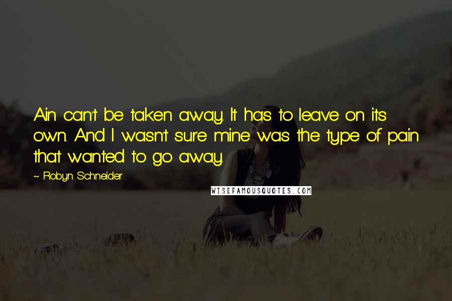 Robyn Schneider quotes: Ain can't be taken away. It has to leave on its own. And I wasn't sure mine was the type of pain that wanted to go away. Robyn Schneider quotes: Ain can't be taken away. It has to leave on its own. And I wasn't sure mine was the type of pain that wanted to go away.