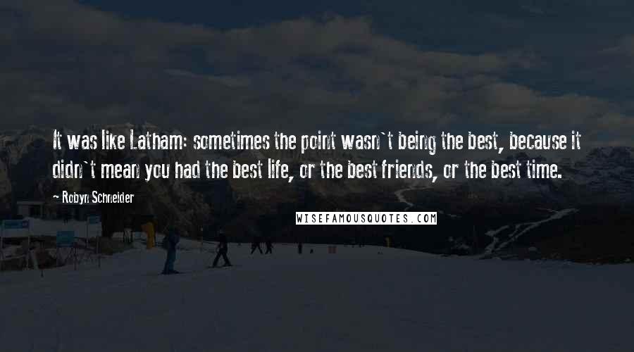 Robyn Schneider quotes: It was like Latham: sometimes the point wasn't being the best, because it didn't mean you had the best life, or the best friends, or the best time. Robyn Schneider quotes: It was like Latham: sometimes the point wasn't being the best, because it didn't mean you had the best life, or the best friends, or the best time.
