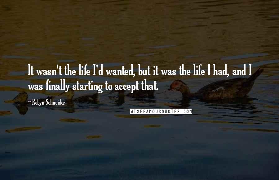 Robyn Schneider quotes: It wasn't the life I'd wanted, but it was the life I had, and I was finally starting to accept that. Robyn Schneider quotes: It wasn't the life I'd wanted, but it was the life I had, and I was finally starting to accept that.