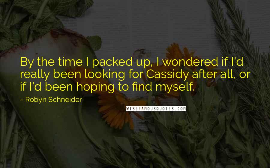 Robyn Schneider quotes: By the time I packed up, I wondered if I'd really been looking for Cassidy after all, or if I'd been hoping to find myself.