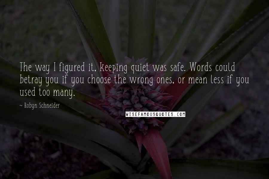 Robyn Schneider quotes: The way I figured it, keeping quiet was safe. Words could betray you if you choose the wrong ones, or mean less if you used too many.