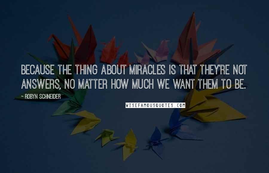 Robyn Schneider quotes: Because the thing about miracles is that they're not answers, no matter how much we want them to be. Robyn Schneider quotes: Because the thing about miracles is that they're not answers, no matter how much we want them to be.