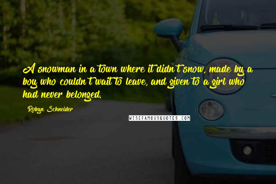 Robyn Schneider quotes: A snowman in a town where it didn't snow, made by a boy who couldn't wait to leave, and given to a girl who had never belonged. Robyn Schneider quotes: A snowman in a town where it didn't snow, made by a boy who couldn't wait to leave, and given to a girl who had never belonged.
