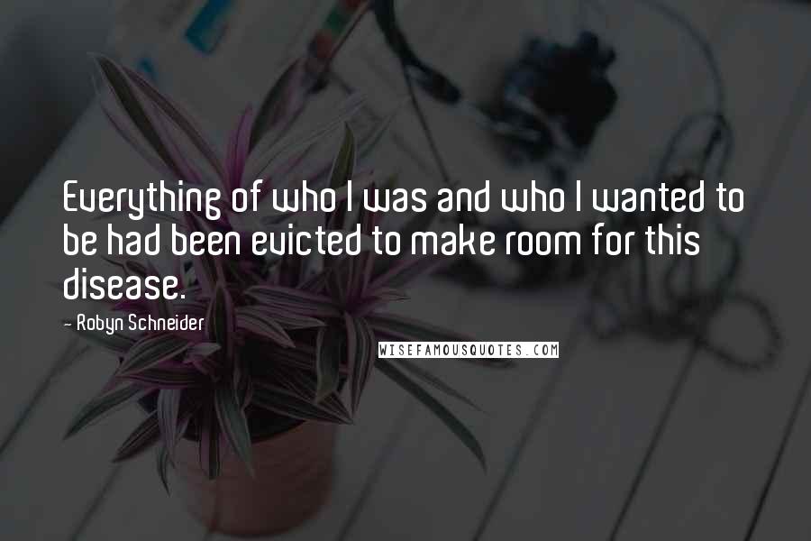 Robyn Schneider quotes: Everything of who I was and who I wanted to be had been evicted to make room for this disease.