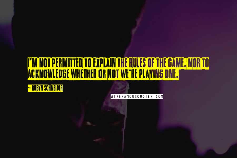 Robyn Schneider quotes: I'm not permitted to explain the rules of the game. Nor to acknowledge whether or not we're playing one.