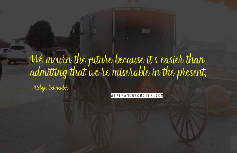 Robyn Schneider quotes: We mourn the future because it's easier than admitting that we're miserable in the present. Robyn Schneider quotes: We mourn the future because it's easier than admitting that we're miserable in the present.