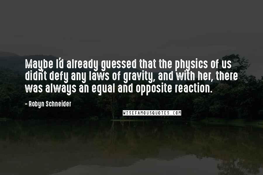 Robyn Schneider quotes: Maybe I'd already guessed that the physics of us didn't defy any laws of gravity, and with her, there was always an equal and opposite reaction. Robyn Schneider quotes: Maybe I'd already guessed that the physics of us didn't defy any laws of gravity, and with her, there was always an equal and opposite reaction.