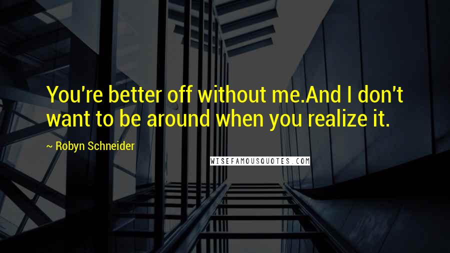 Robyn Schneider quotes: You're better off without me.And I don't want to be around when you realize it. Robyn Schneider quotes: You're better off without me.And I don't want to be around when you realize it.