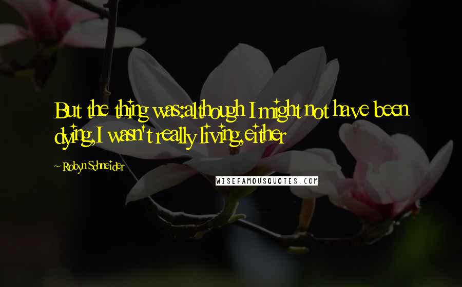 Robyn Schneider quotes: But the thing was:although I might not have been dying,I wasn't really living,either