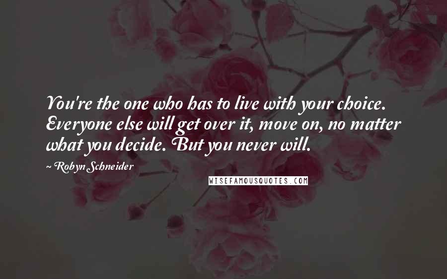 Robyn Schneider quotes: You're the one who has to live with your choice. Everyone else will get over it, move on, no matter what you decide. But you never will.