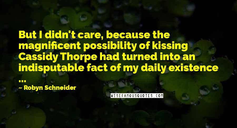 Robyn Schneider quotes: But I didn't care, because the magnificent possibility of kissing Cassidy Thorpe had turned into an indisputable fact of my daily existence ... Robyn Schneider quotes: But I didn't care, because the magnificent possibility of kissing Cassidy Thorpe had turned into an indisputable fact of my daily existence ...