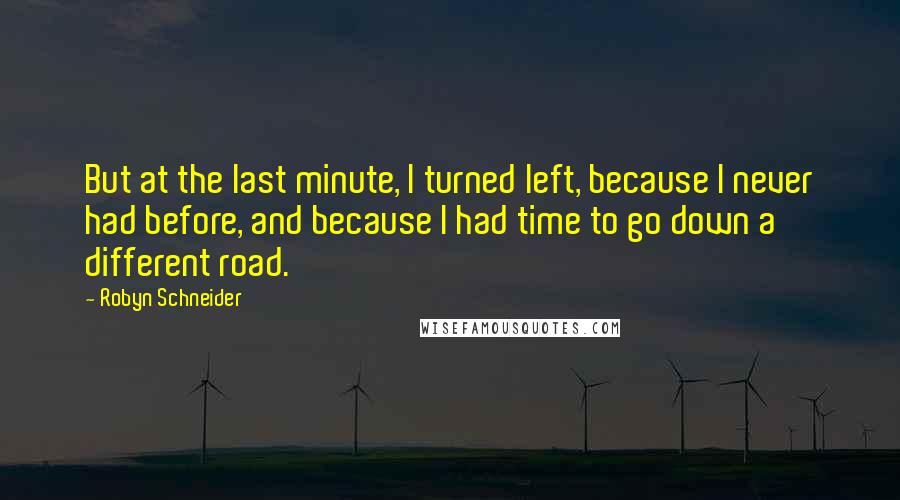 Robyn Schneider quotes: But at the last minute, I turned left, because I never had before, and because I had time to go down a different road. Robyn Schneider quotes: But at the last minute, I turned left, because I never had before, and because I had time to go down a different road.