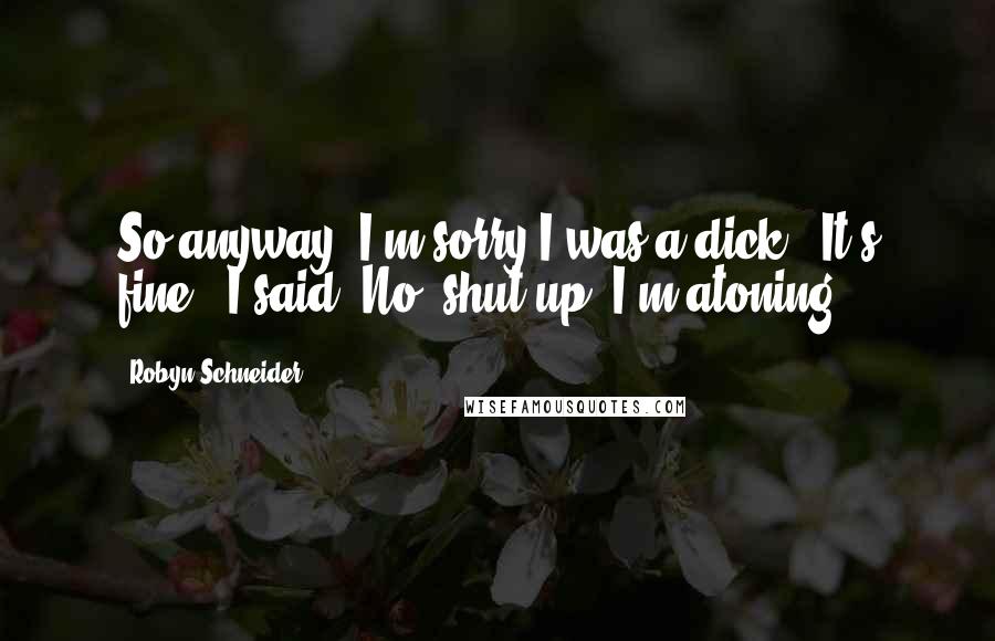 Robyn Schneider quotes: So anyway, I'm sorry I was a dick.''It's fine,' I said.'No, shut up, I'm atoning. Robyn Schneider quotes: So anyway, I'm sorry I was a dick.''It's fine,' I said.'No, shut up, I'm atoning.