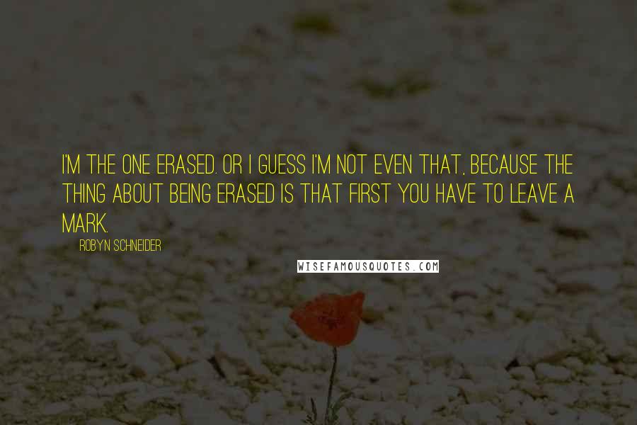 Robyn Schneider quotes: I'm the one erased. Or I guess I'm not even that, because the thing about being erased is that first you have to leave a mark. Robyn Schneider quotes: I'm the one erased. Or I guess I'm not even that, because the thing about being erased is that first you have to leave a mark.