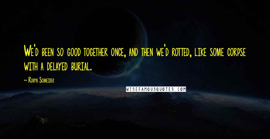Robyn Schneider quotes: We'd been so good together once, and then we'd rotted, like some corpse with a delayed burial. Robyn Schneider quotes: We'd been so good together once, and then we'd rotted, like some corpse with a delayed burial.