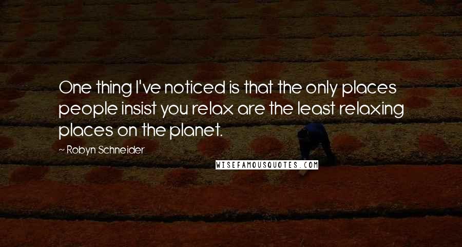 Robyn Schneider quotes: One thing I've noticed is that the only places people insist you relax are the least relaxing places on the planet.