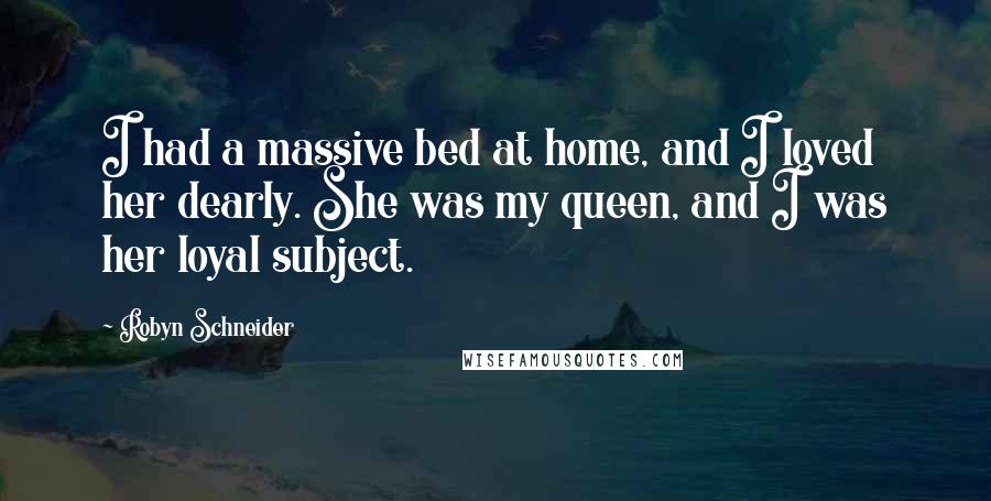 Robyn Schneider quotes: I had a massive bed at home, and I loved her dearly. She was my queen, and I was her loyal subject. Robyn Schneider quotes: I had a massive bed at home, and I loved her dearly. She was my queen, and I was her loyal subject.