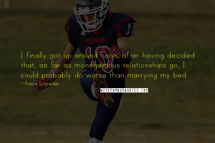 Robyn Schneider quotes: I finally got up around noon, after having decided that, as far as monogamous relationships go, I could probably do worse than marrying my bed.