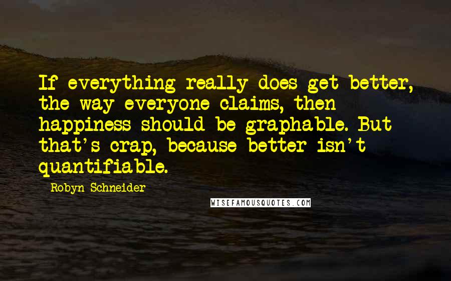 Robyn Schneider quotes: If everything really does get better, the way everyone claims, then happiness should be graphable. But that's crap, because better isn't quantifiable.