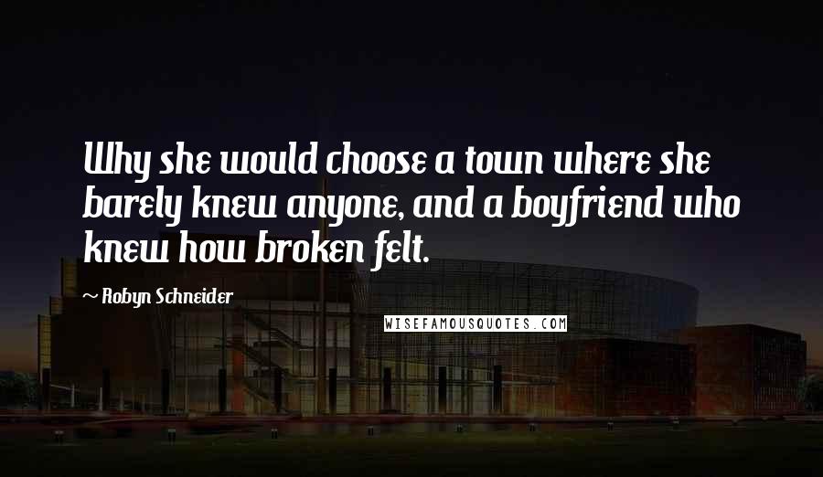 Robyn Schneider quotes: Why she would choose a town where she barely knew anyone, and a boyfriend who knew how broken felt. Robyn Schneider quotes: Why she would choose a town where she barely knew anyone, and a boyfriend who knew how broken felt.