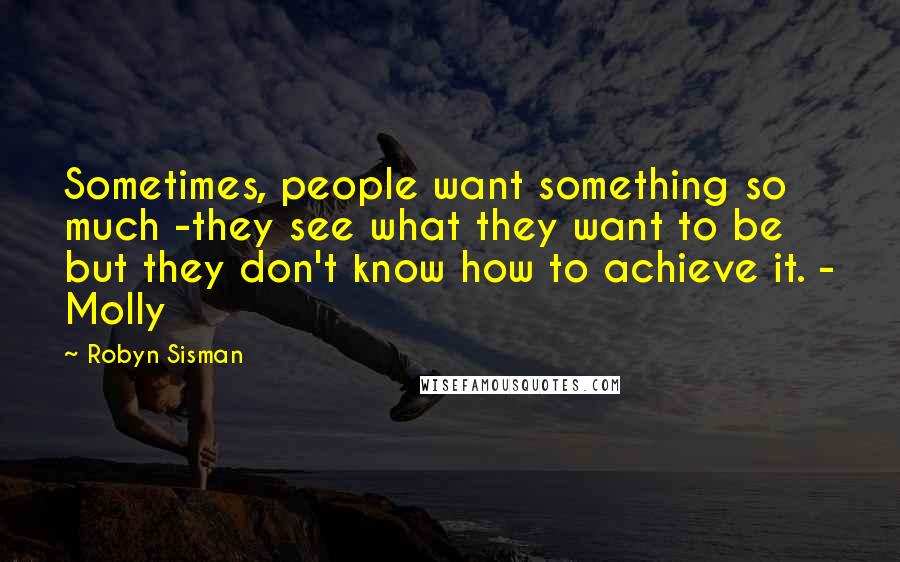 Robyn Sisman quotes: Sometimes, people want something so much -they see what they want to be but they don't know how to achieve it. - Molly