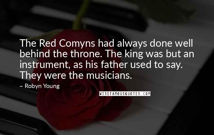 Robyn Young quotes: The Red Comyns had always done well behind the throne. The king was but an instrument, as his father used to say. They were the musicians. Robyn Young quotes: The Red Comyns had always done well behind the throne. The king was but an instrument, as his father used to say. They were the musicians.