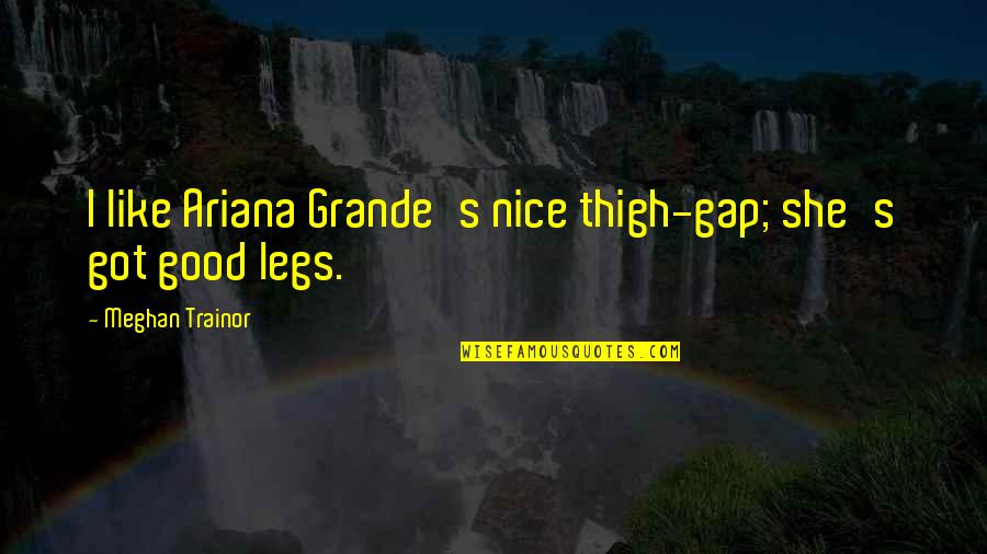 Rocata Quotes By Meghan Trainor: I like Ariana Grande's nice thigh-gap; she's got Rocata Quotes By Meghan Trainor: I like Ariana Grande's nice thigh-gap; she's got