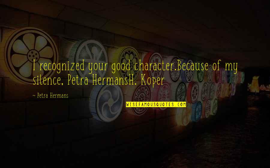 Rocateo Quotes By Petra Hermans: I recognized your good character.Because of my silence,