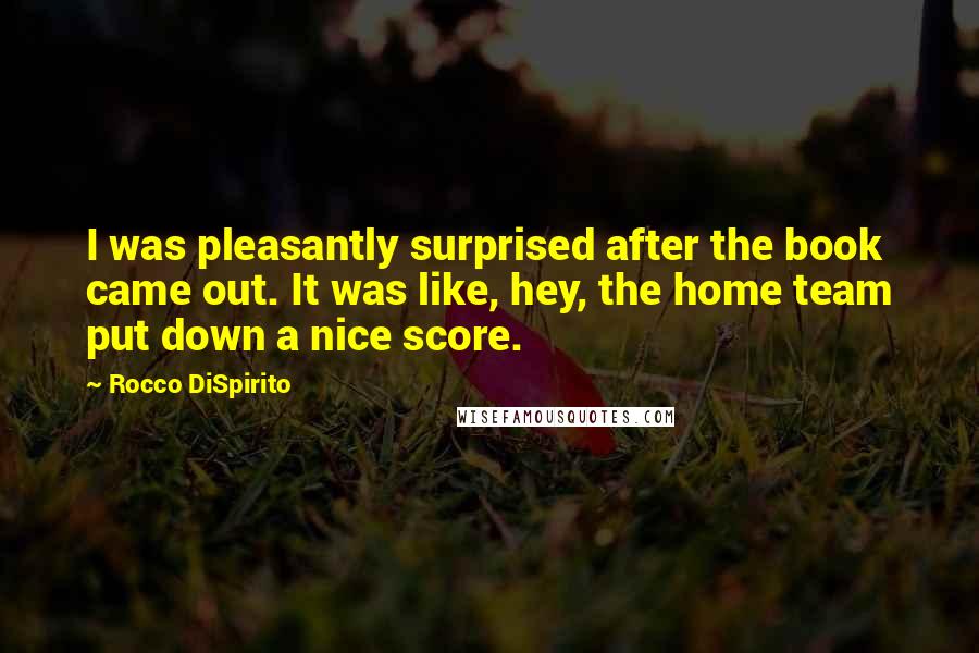 Rocco DiSpirito quotes: I was pleasantly surprised after the book came out. It was like, hey, the home team put down a nice score.