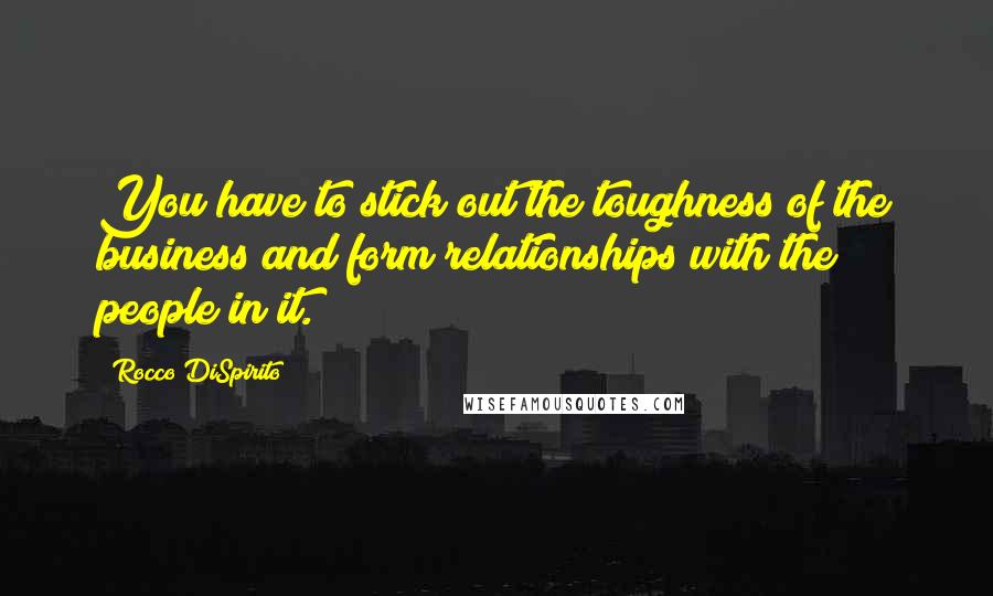 Rocco DiSpirito quotes: You have to stick out the toughness of the business and form relationships with the people in it.