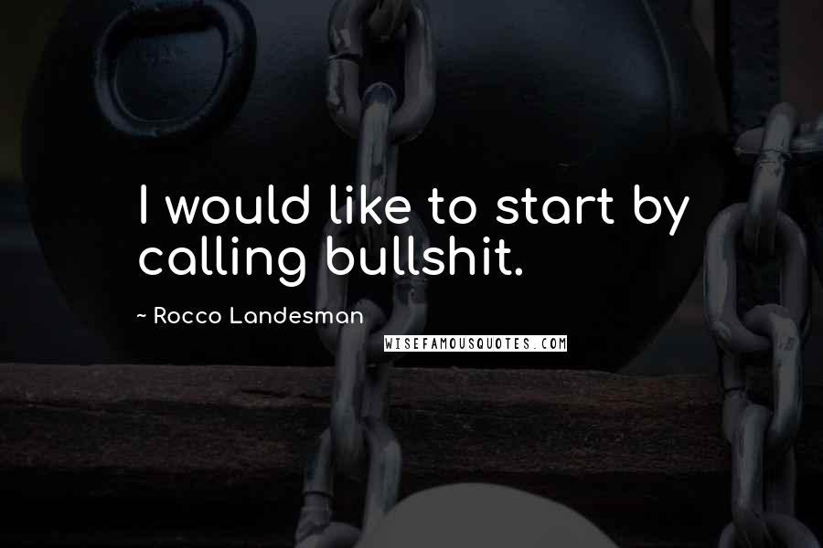 Rocco Landesman quotes: I would like to start by calling bullshit.